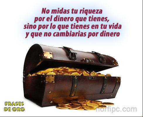No midas tu riqueza por el dinero que tienes, sino por lo que tienes y no cambiarias por dinero