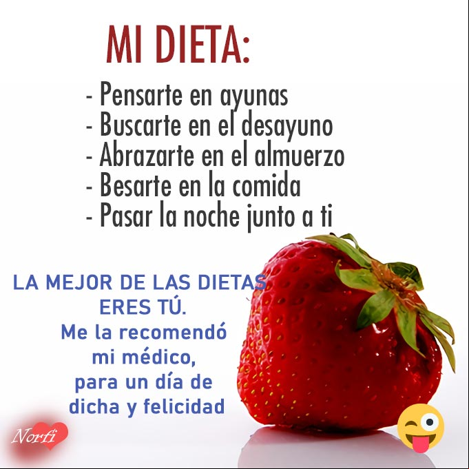La mejor de las dietas eres tú. Pensarte en ayunas. Buscarte en el desayuno. Abrazarte en el almuerzo. Besarte en la comida. Pasar la noche junto a ti La mejor de las dietas eres tú